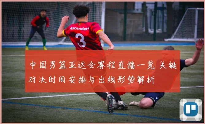 中国男篮亚运会赛程直播一览 关键对决时间安排与出线形势解析