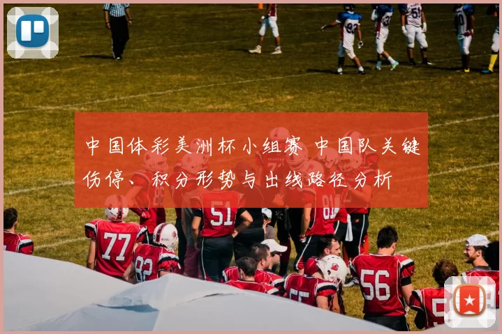 中国体彩美洲杯小组赛 中国队关键伤停、积分形势与出线路径分析