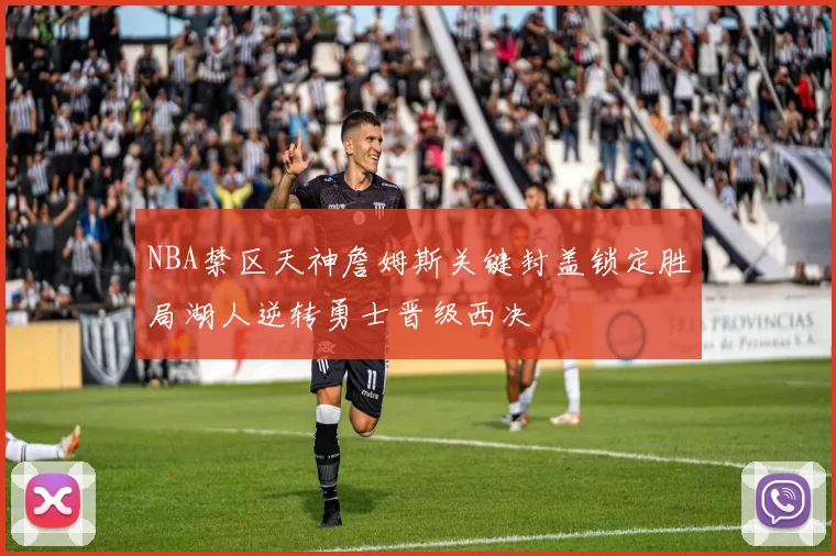 NBA禁区天神詹姆斯关键封盖锁定胜局湖人逆转勇士晋级西决