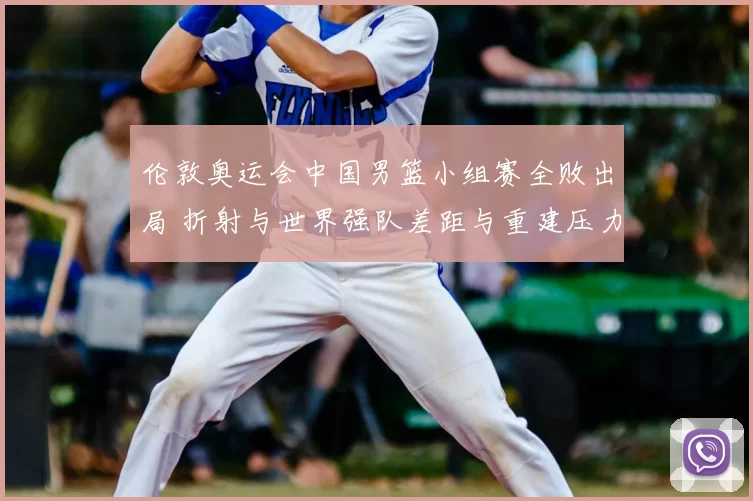 伦敦奥运会中国男篮小组赛全败出局 折射与世界强队差距与重建压力