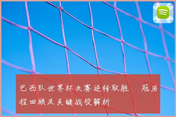 巴西队世界杯决赛逆转取胜 奪冠历程回顾及关键战役解析