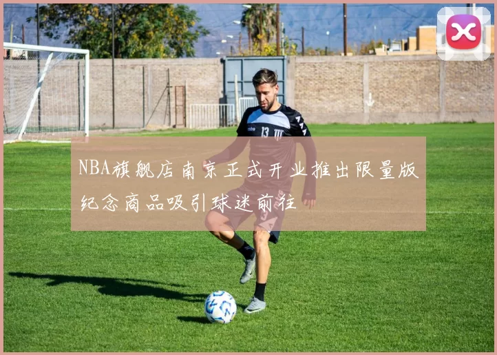 NBA旗舰店南京正式开业推出限量版纪念商品吸引球迷前往
