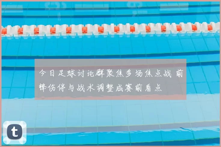 今日足球讨论群聚焦多场焦点战 前锋伤停与战术调整成赛前看点