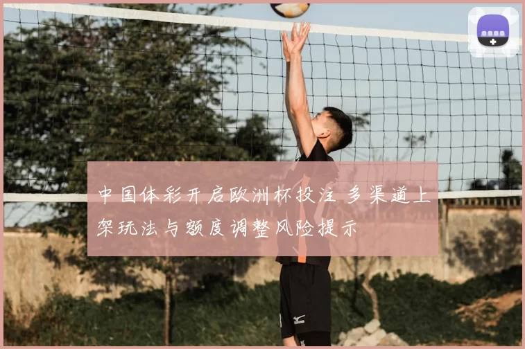 中国体彩开启欧洲杯投注 多渠道上架玩法与额度调整风险提示