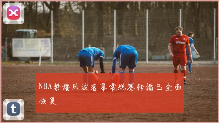 NBA禁播风波落幕常规赛转播已全面恢复