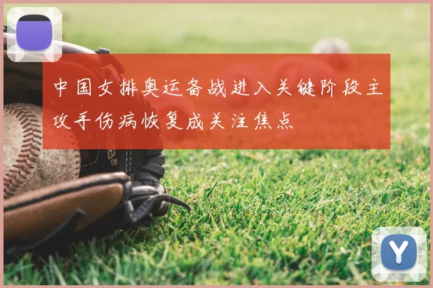 中国女排奥运备战进入关键阶段主攻手伤病恢复成关注焦点