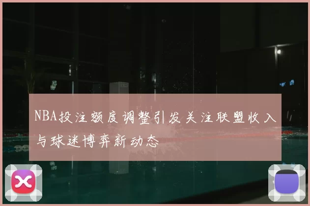NBA投注额度调整引发关注联盟收入与球迷博弈新动态