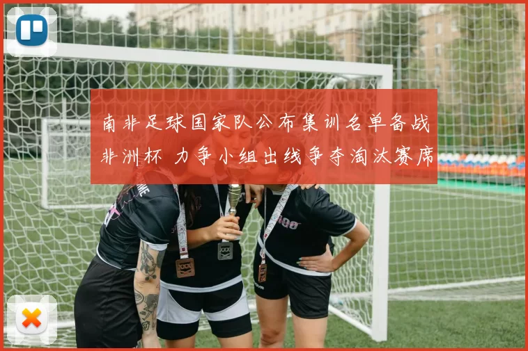 南非足球国家队公布集训名单备战非洲杯 力争小组出线争夺淘汰赛席位