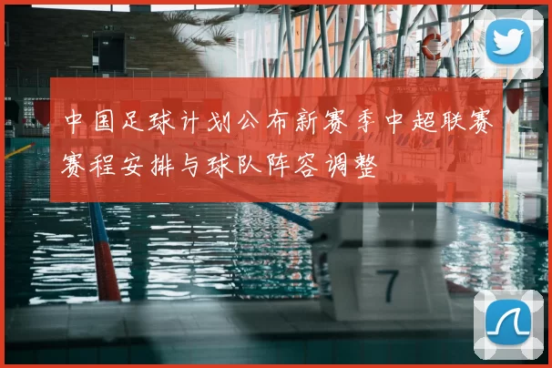 中国足球计划公布新赛季中超联赛赛程安排与球队阵容调整