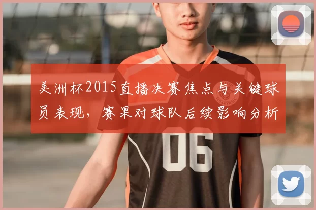 美洲杯2015直播决赛焦点与关键球员表现，赛果对球队后续影响分析