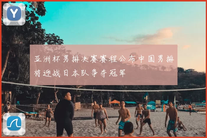 亚洲杯男排决赛赛程公布中国男排将迎战日本队争夺冠军