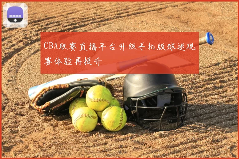 CBA联赛直播平台升级手机版球迷观赛体验再提升
