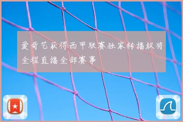 爱奇艺获得西甲联赛独家转播权将全程直播全部赛事