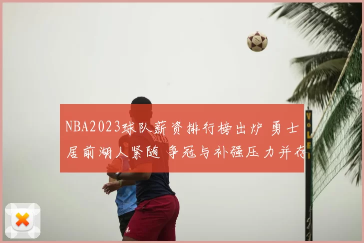 NBA2023球队薪资排行榜出炉 勇士居前湖人紧随 争冠与补强压力并存