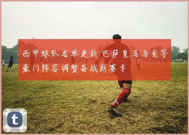 西甲球队名单更新 巴萨皇马马竞等豪门阵容调整备战新赛季