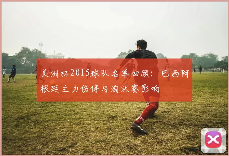 美洲杯2015球队名单回顾：巴西阿根廷主力伤停与淘汰赛影响