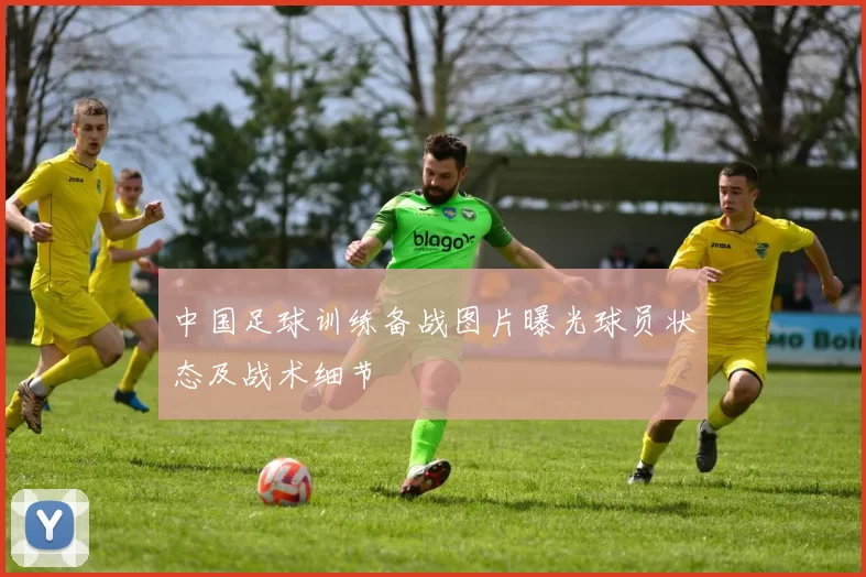 中国足球训练备战图片曝光球员状态及战术细节