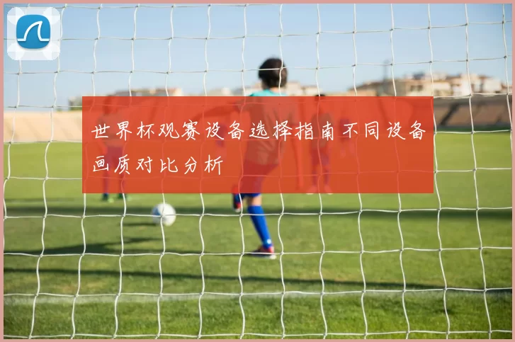 世界杯观赛设备选择指南不同设备画质对比分析