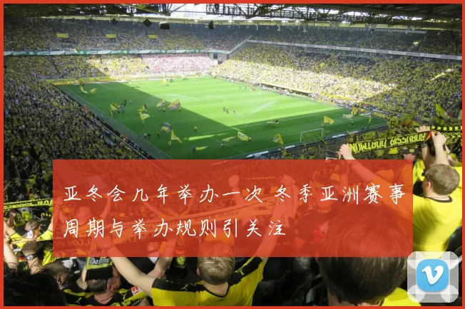 亚冬会几年举办一次 冬季亚洲赛事周期与举办规则引关注