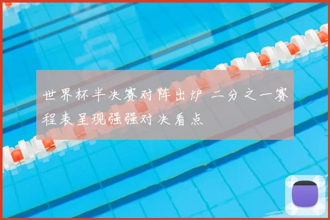 世界杯半决赛对阵出炉 二分之一赛程表呈现强强对决看点