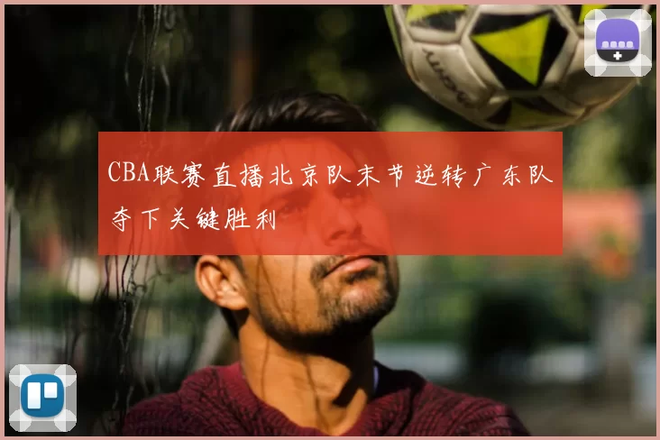CBA联赛直播北京队末节逆转广东队夺下关键胜利
