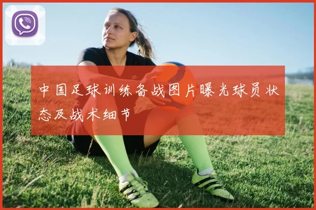 中国足球训练备战图片曝光球员状态及战术细节