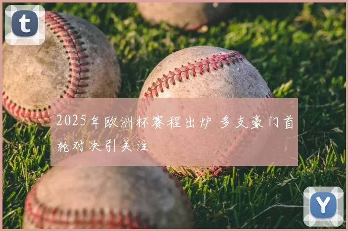 2025年欧洲杯赛程出炉 多支豪门首轮对决引关注