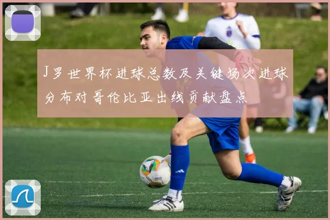 J罗世界杯进球总数及关键场次进球分布对哥伦比亚出线贡献盘点