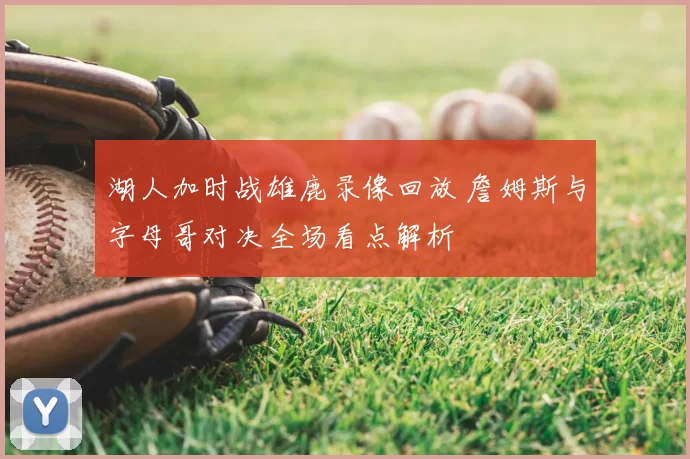 湖人加时战雄鹿录像回放 詹姆斯与字母哥对决全场看点解析