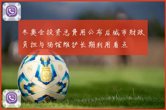 冬奥会投资总费用公布后城市财政负担与场馆维护长期利用看点