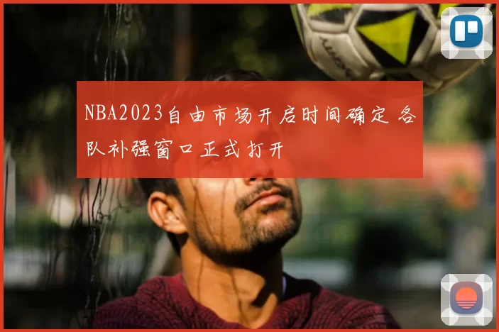 NBA2023自由市场开启时间确定 各队补强窗口正式打开