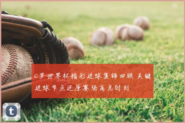 c罗世界杯精彩进球集锦回顾 关键进球节点还原赛场高光时刻