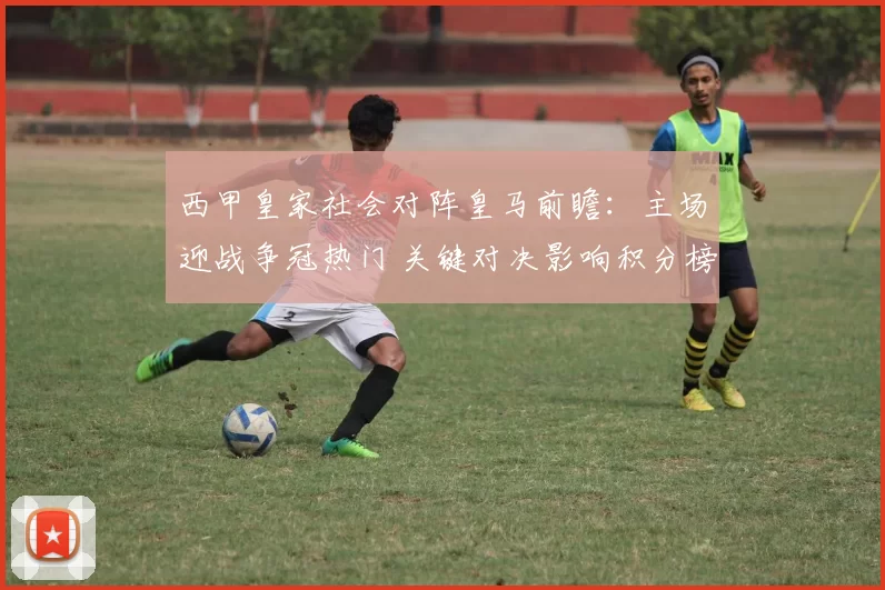 西甲皇家社会对阵皇马前瞻：主场迎战争冠热门 关键对决影响积分榜走势