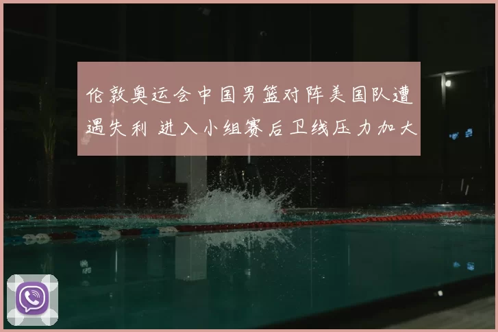 伦敦奥运会中国男篮对阵美国队遭遇失利 进入小组赛后卫线压力加大