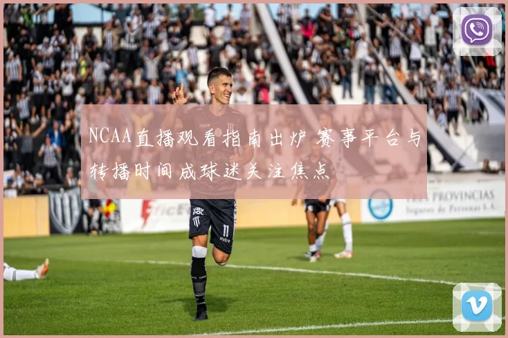 NCAA直播观看指南出炉 赛事平台与转播时间成球迷关注焦点