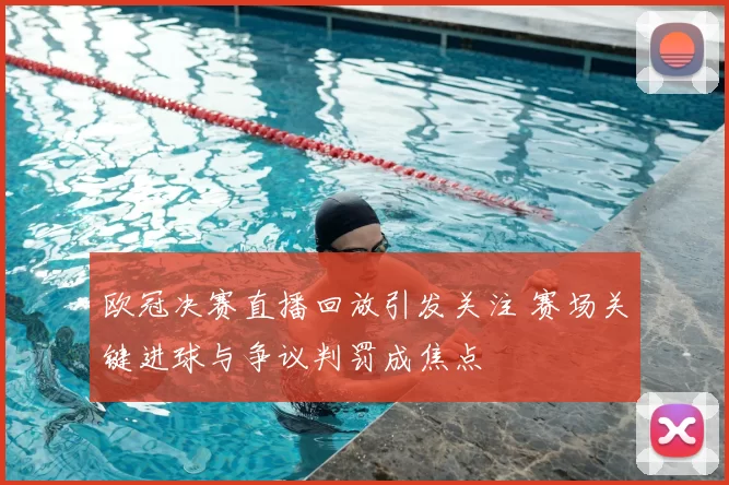 欧冠决赛直播回放引发关注 赛场关键进球与争议判罚成焦点