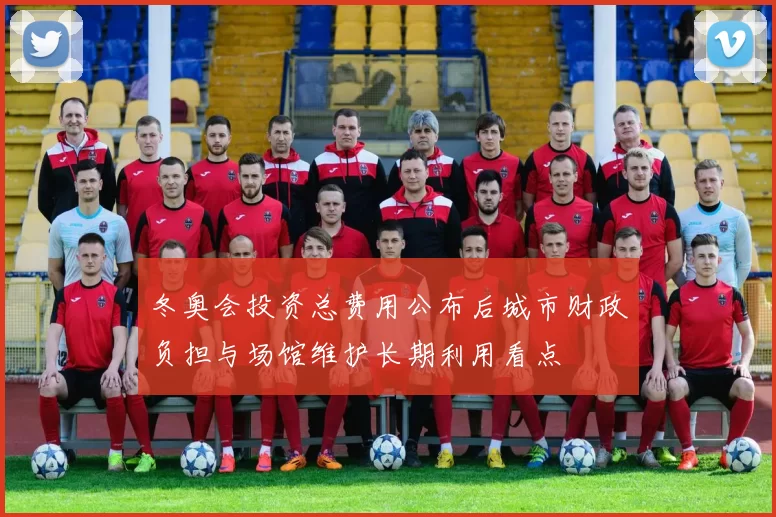 冬奥会投资总费用公布后城市财政负担与场馆维护长期利用看点