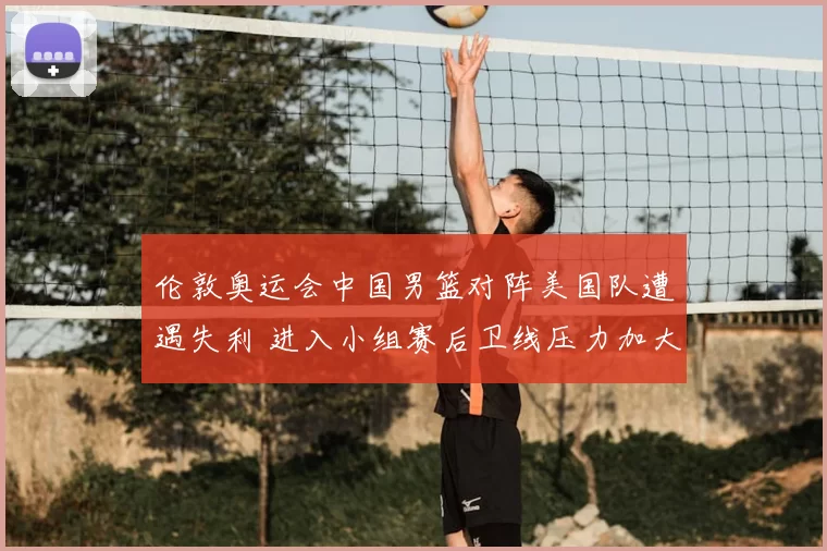 伦敦奥运会中国男篮对阵美国队遭遇失利 进入小组赛后卫线压力加大