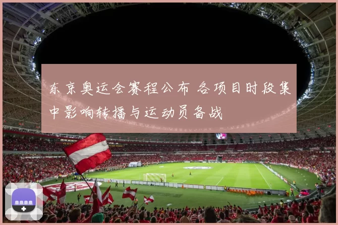 东京奥运会赛程公布 各项目时段集中影响转播与运动员备战