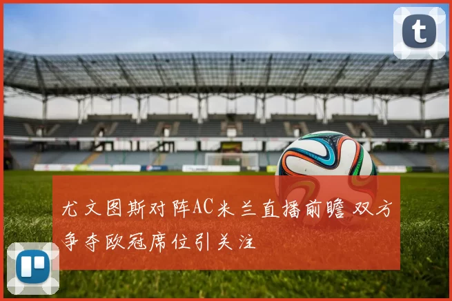 尤文图斯对阵AC米兰直播前瞻 双方争夺欧冠席位引关注