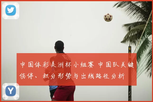 中国体彩美洲杯小组赛 中国队关键伤停、积分形势与出线路径分析