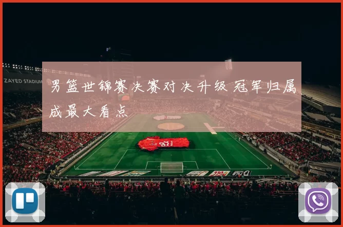男篮世锦赛决赛对决升级 冠军归属成最大看点