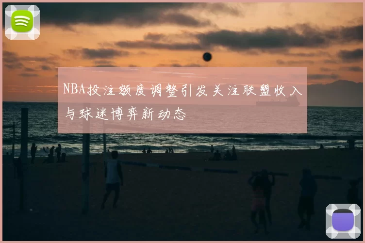 NBA投注额度调整引发关注联盟收入与球迷博弈新动态