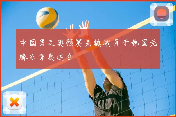 中国男足奥预赛关键战负于韩国无缘东京奥运会