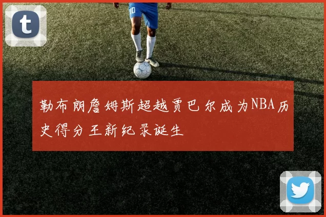 勒布朗詹姆斯超越贾巴尔成为NBA历史得分王新纪录诞生