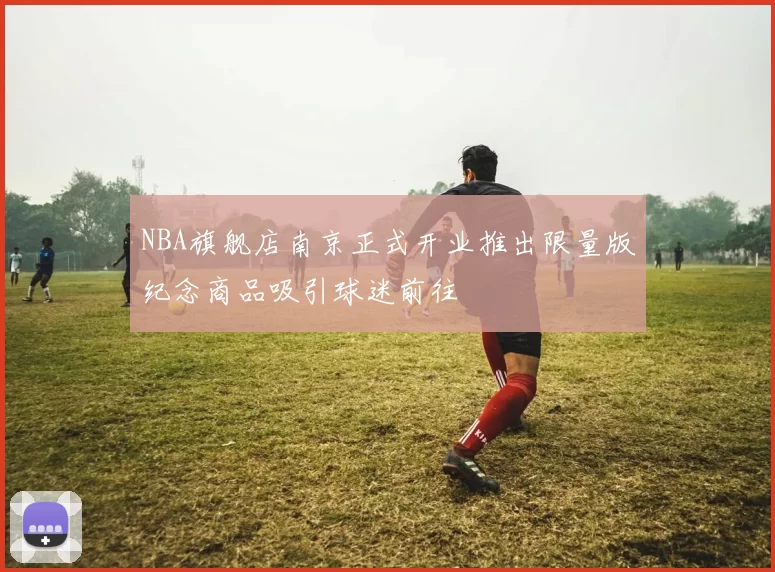 NBA旗舰店南京正式开业推出限量版纪念商品吸引球迷前往