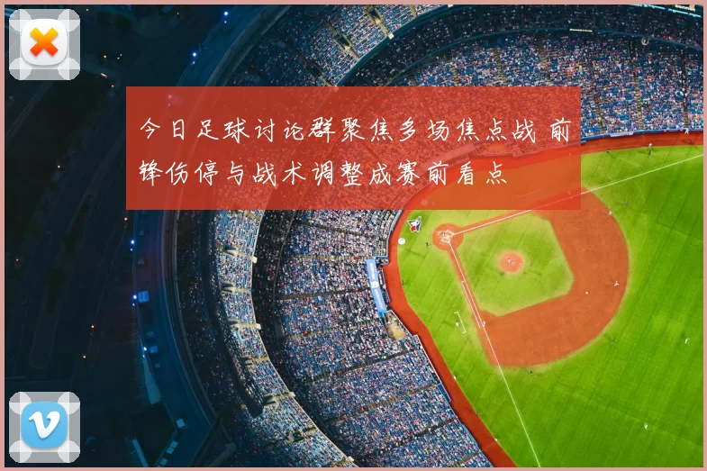 今日足球讨论群聚焦多场焦点战 前锋伤停与战术调整成赛前看点