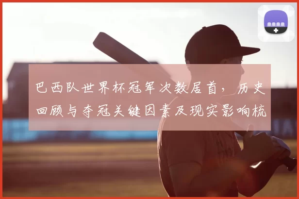 巴西队世界杯冠军次数居首，历史回顾与夺冠关键因素及现实影响梳理