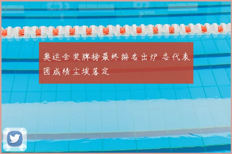 奥运会奖牌榜最终排名出炉 各代表团成绩尘埃落定