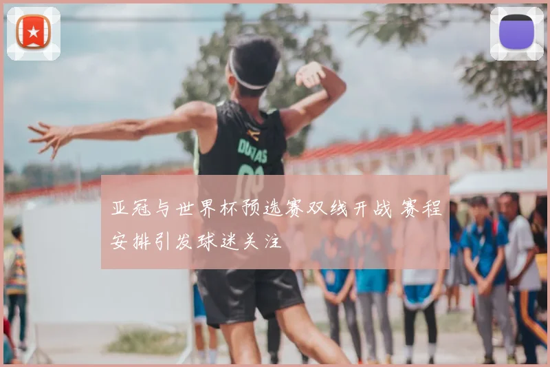 亚冠与世界杯预选赛双线开战 赛程安排引发球迷关注